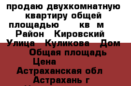 продаю двухкомнатную квартиру общей площадью 44,5 кв. м.  › Район ­ Кировский › Улица ­ Куликова › Дом ­ 52 › Общая площадь ­ 45 › Цена ­ 1 650 000 - Астраханская обл., Астрахань г. Недвижимость » Квартиры продажа   . Астраханская обл.,Астрахань г.